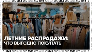 Эксперты рассказали, какие товары выгодно покупать на летних распродажах - Москва 24