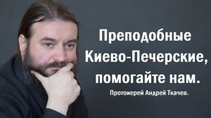 Преподобные Киево - Печерские, помогайте нам. Протоиерей Андрей Ткачев.