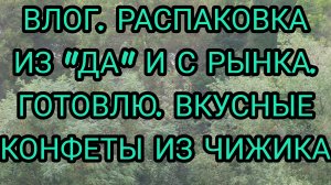 ВЛОГ. РАСПАКОВКА ИЗ «ДА» И С РЫНКА. ВКУСНЫЕ КОНФЕТЫ ИЗ «ЧИЖИКА». ГОТОВЛЮ.