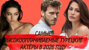САМЫЕ ВЫСОКООПЛАЧИВАЕМЫЕ ТУРЕЦКИЕ АКТЁРЫ В 2026 ГОДУ