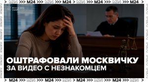 Суд взыскал с москвички 10 тыс рублей за публикацию видео с незнакомцем - Москва 24