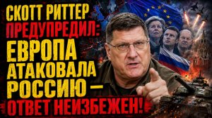 СКОТТ РИТТЕР ПРЕДУПРЕДИЛ: ЕВРОПА АТАКОВАЛА РОССИЮ — ОТВЕТ НЕИЗБЕЖЕН