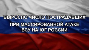 Выросло число пострадавших при массированной атаке ВСУ на юг России