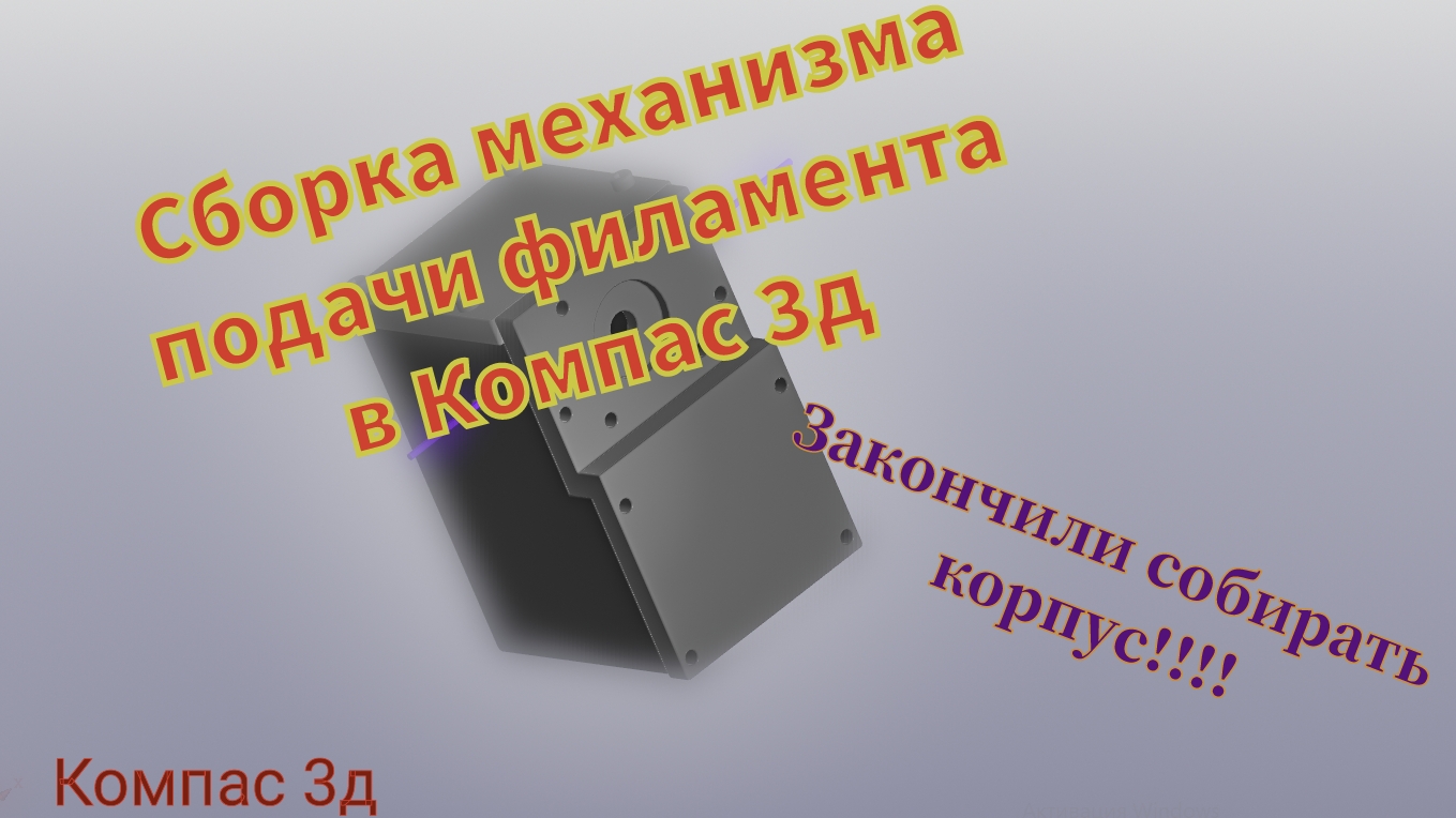 Сборка механизма подачи филамента в Компас 3д. Корпус.Часть 3. создание корпуса завершено!!!