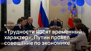 «Трудности носят временный характер». Путин провел совещание по экономике