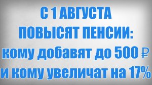 С 1 АВГУСТА ПОВЫСЯТ ПЕНСИИ кому добавят до 500 ₽ и кому увеличат на 17%