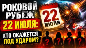 Роковой рубеж 22 июля. Кто окажется под ударом.