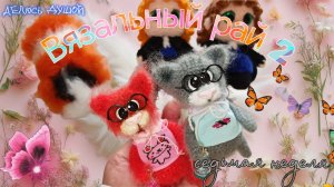 😻Вязальный рай 2. Седьмая неделя ❤️