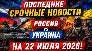 ПОСЛЕДНИЕ СРОЧНЫЕ НОВОСТИ РОССИЯ УКРАИНА НА 22 ИЮЛЯ 2026!