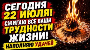 СЕГОДНЯ 22 ИЮЛЯ! Сжигаю все ваши трудности жизни! Наполняю удачей ,чищу жизненный путь!