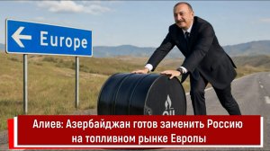Алиев: Азербайджан готов заменить Россию на топливном рынке Европы