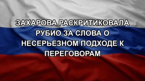Захарова раскритиковала Рубио за слова о несерьезном подходе к переговорам