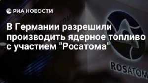 Немецкие власти одобрили проект по производству ядерного топлива с участием «Росатома».