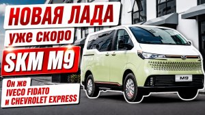 Новая ЛАДА скоро в продаже, SKM M9. Он же IVECO FIDATO, он же CHEVROLET EXPRESS.