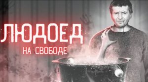 Людоед вышел на свободу Дело Михаила Малышева