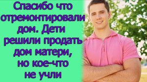 - Спасибо, что отремонтировали дом. Дети решили продать дом матери, но кое-что не учли