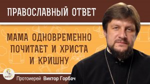 Мама одновременно почитает и Христа и Кришну. Как её переубедить?  Протоиерей Виктор Горбач