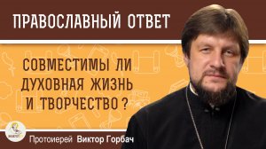 Совместимы ли духовная жизнь и творчество?  Протоиерей Виктор Горбач