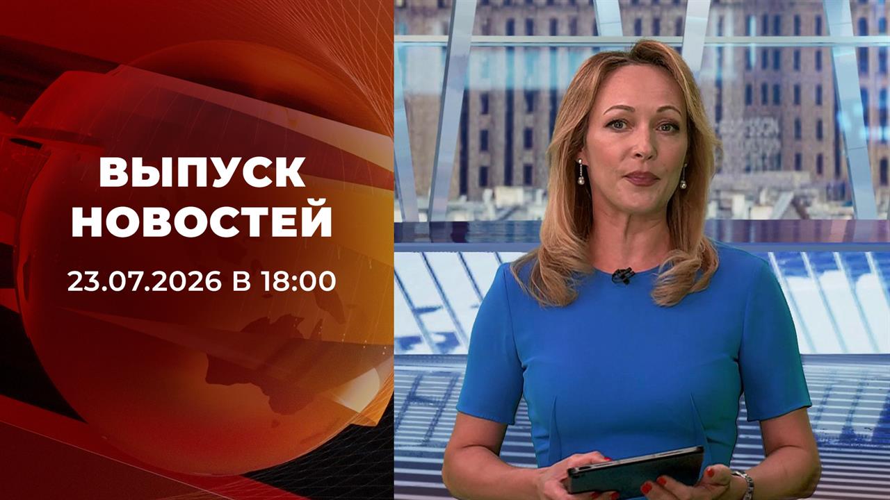Выпуск новостей в 18:00 от 23.07.2026 смотреть онлайн