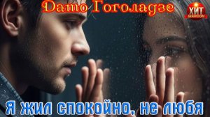 Новинка! Обалденный Шансон! ДАТО ГОГОЛАДЗЕ - Я ЖИЛ СПОКОЙНО, НЕ ЛЮБЯ