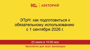 1С:Лекторий. 22.07.2026. ЭТрН: как подготовиться к обязательному использованию с 1 сентября 2026 г.
