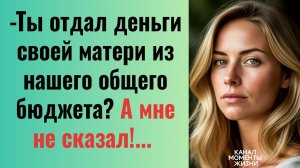 Истории из жизни/Ты отдал деньги  своей матери из нашего общего бюджета? - спросила я у мужа