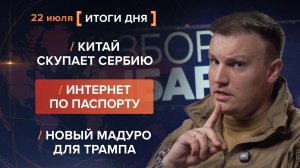 Китай скупает Сербию. Интернет по паспорту. Новый Мадуро для Трампа — итоги 23 июля