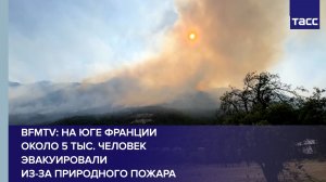 BFMTV: на юге Франции около 5 тыс. человек эвакуировали из-за природного пожара