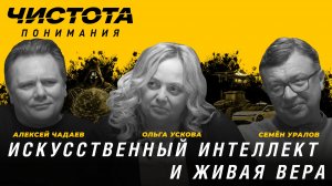 Искусственный интеллект и живая вера. Ольга Ускова, Алексей Чадаев, Семён Уралов | Чистота понимания