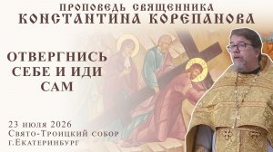 Отвергнись себе и иди сам. Проповедь о. Константина Корепанова (23.07.2026)