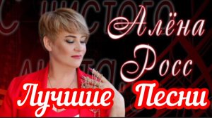 *** ЛУЧШИЕ ПЕСНИ *** АЛЁНА РОСС *** ДЕСЯТКА ПЕСЕН О ЛЮБВИ ***