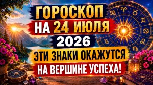 Гороскоп на 24 июля 2026 🔥 Эти знаки окажутся на вершине успеха!
