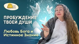 Вебинар. Пробуждение Твоей Души. Любовь Бога и Истинное Знание
