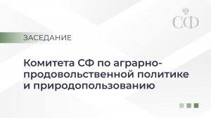 Заседание Комитета СФ по аграрно-продовольственной политике и природопользованию