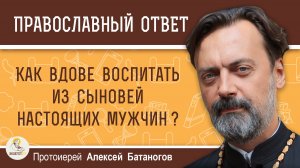 Как вдове воспитать из сыновей настоящих мужчин? Протоиерей Алексей Батаногов