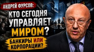 Андрей Фурсов / Кто сегодня управляет миром — банкиры или корпорации?
