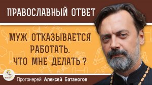 Муж отказывается работать. Что мне делать?  Протоиерей Алексей Батаногов
