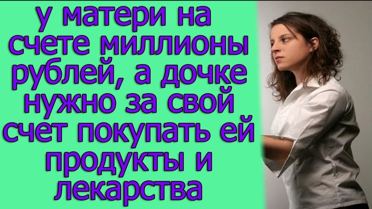 У матери на счете миллионы рублей, а дочке нужно за свой счет покупать ей продукты и лекарства смотреть онлайн