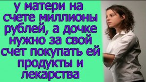 У матери на счете миллионы рублей, а дочке нужно за свой счет покупать ей продукты и лекарства