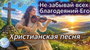--Не забывай всех благодеяний Его--Христианская песня на стихи Ирины Боголюбовой. Прославление Бога.