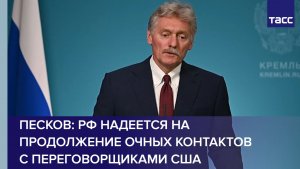 Песков: РФ надеется на продолжение очных контактов с переговорщиками США