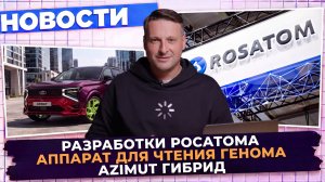 НОВОСТИ ПРОМЫШЛЕННОСТИ: Разработки Росатома; Аппарат для чтения генома; Azimut Гибрид