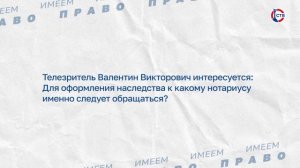 О выборе нотариуса при оформлении наследства (Имеем право. 24 июля 2026)
