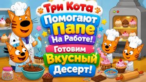🍰🐱 Три Кота Помогают Папе На Работе! 👨🍳 Готовим Вкусный Десерт 🌈 Развивающий Мультфильм