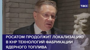 Росатом продолжит локализацию в КНР технологий фабрикации ядерного топлива