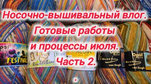 Носочно-вышивальный влог. Готовые работы и процессы июля. Часть 2.