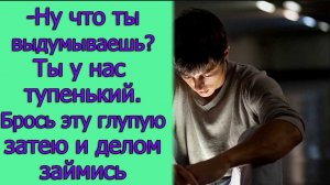 — Ну что ты выдумываешь? Ты у нас тупенький. Брось эту глупую затею и делом займись