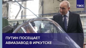 Путин посещает авиазавод в Иркутске