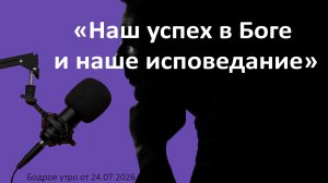 Бодрое утро 24.07.26 - «Наш успех в Боге и наше исповедание»