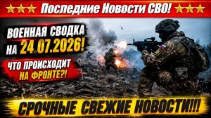 СВО на Украине - Сводка СВО на 24 Июля и Карта боевых действий сегодня 24.07.2026